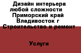 Дизайн интерьера любой сложности! - Приморский край, Владивосток г. Строительство и ремонт » Услуги   